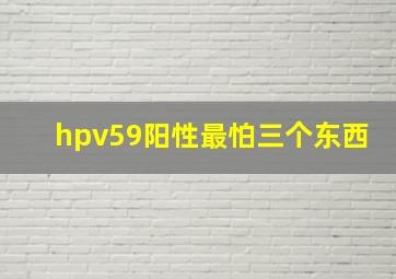 hpv59阳性最怕三个东西