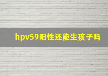 hpv59阳性还能生孩子吗