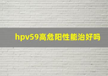 hpv59高危阳性能治好吗