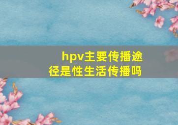 hpv主要传播途径是性生活传播吗