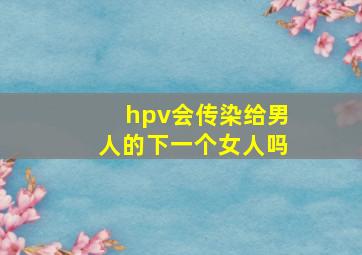 hpv会传染给男人的下一个女人吗