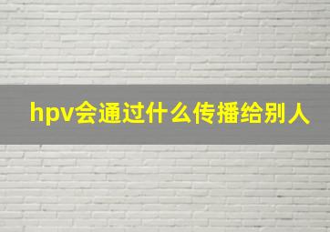 hpv会通过什么传播给别人