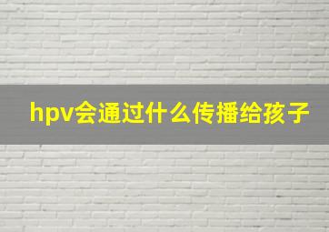 hpv会通过什么传播给孩子