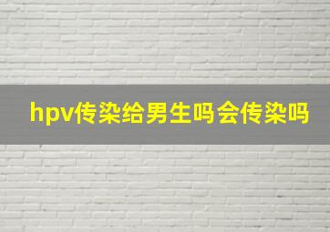 hpv传染给男生吗会传染吗