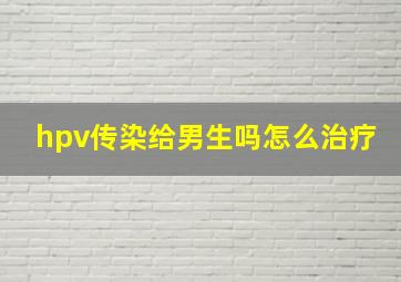 hpv传染给男生吗怎么治疗