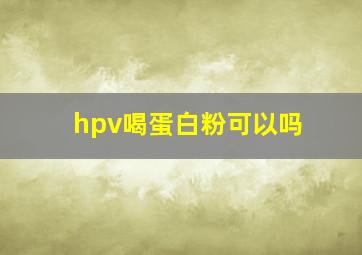 hpv喝蛋白粉可以吗