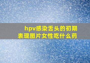 hpv感染舌头的初期表现图片女性吃什么药