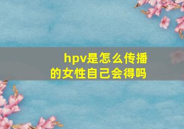 hpv是怎么传播的女性自己会得吗