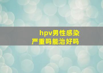 hpv男性感染严重吗能治好吗