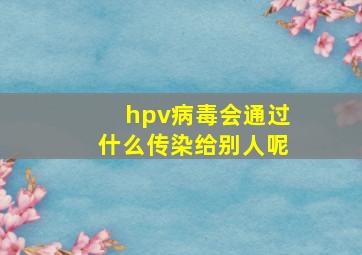 hpv病毒会通过什么传染给别人呢