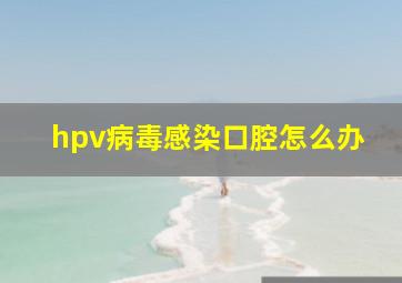 hpv病毒感染口腔怎么办