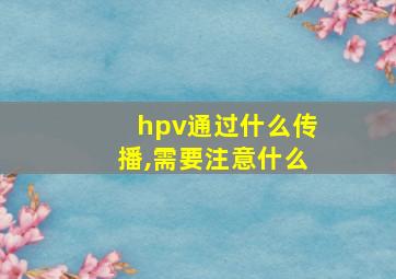 hpv通过什么传播,需要注意什么