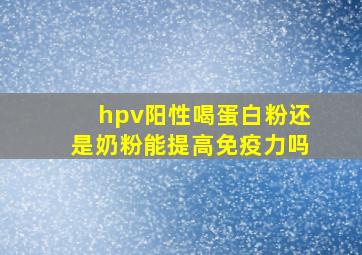 hpv阳性喝蛋白粉还是奶粉能提高免疫力吗