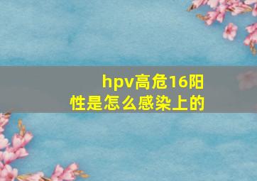 hpv高危16阳性是怎么感染上的