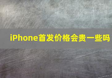 iPhone首发价格会贵一些吗