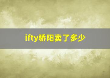 ifty骄阳卖了多少