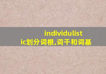 individulistic划分词根,词干和词基