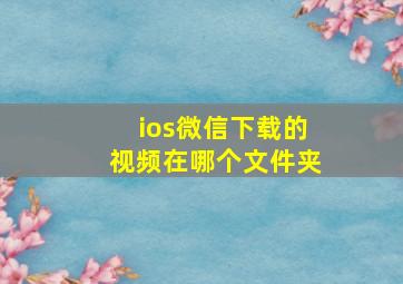 ios微信下载的视频在哪个文件夹