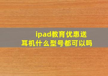 ipad教育优惠送耳机什么型号都可以吗