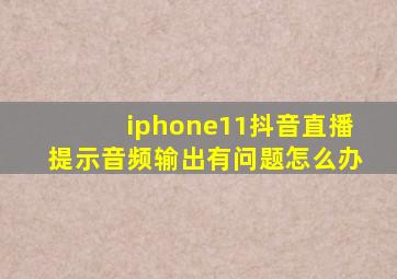 iphone11抖音直播提示音频输出有问题怎么办