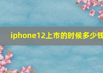 iphone12上市的时候多少钱