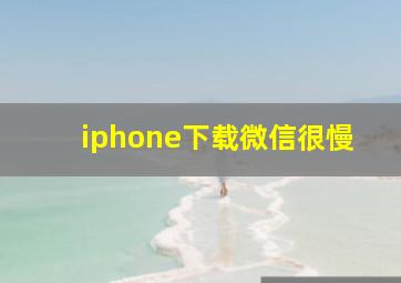 iphone下载微信很慢