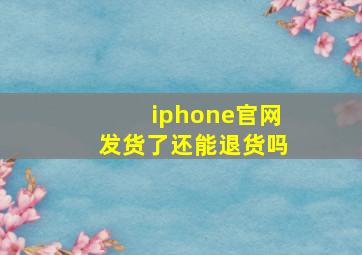 iphone官网发货了还能退货吗