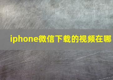 iphone微信下载的视频在哪