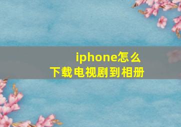 iphone怎么下载电视剧到相册