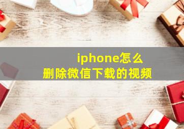 iphone怎么删除微信下载的视频