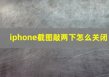 iphone截图敲两下怎么关闭