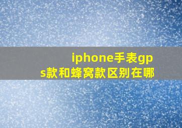 iphone手表gps款和蜂窝款区别在哪