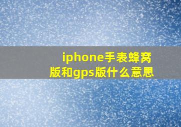 iphone手表蜂窝版和gps版什么意思