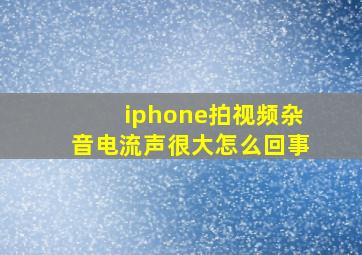 iphone拍视频杂音电流声很大怎么回事