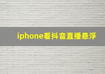 iphone看抖音直播悬浮