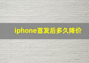 iphone首发后多久降价