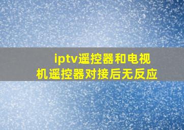 iptv遥控器和电视机遥控器对接后无反应