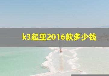 k3起亚2016款多少钱