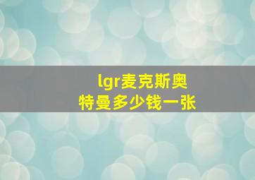 lgr麦克斯奥特曼多少钱一张