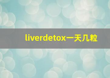 liverdetox一天几粒