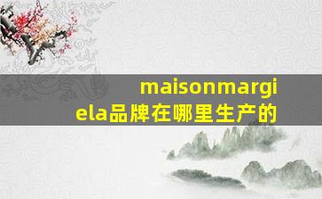 maisonmargiela品牌在哪里生产的