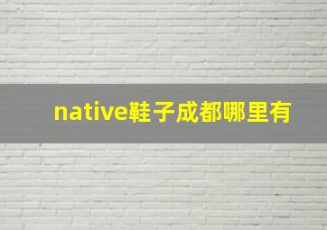 native鞋子成都哪里有