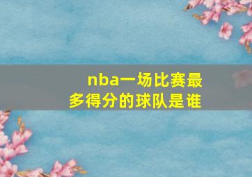 nba一场比赛最多得分的球队是谁