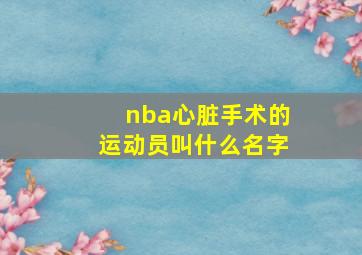 nba心脏手术的运动员叫什么名字