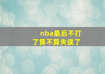 nba最后不打了算不算失误了