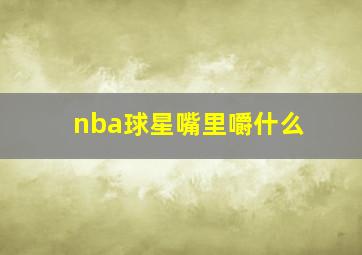 nba球星嘴里嚼什么