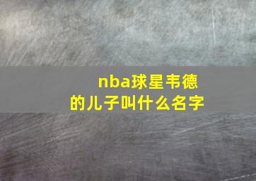 nba球星韦德的儿子叫什么名字