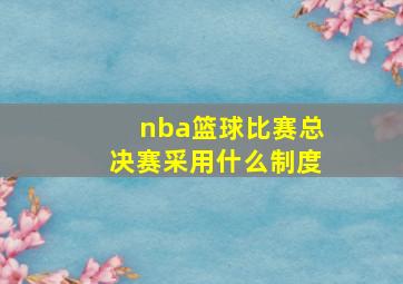 nba篮球比赛总决赛采用什么制度