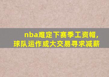 nba难定下赛季工资帽,球队运作或大交易寻求减薪