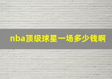 nba顶级球星一场多少钱啊